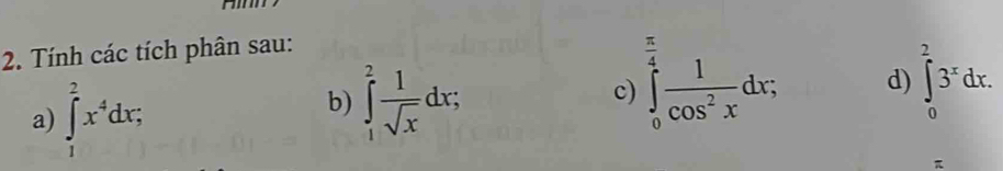 Tính các tích phân sau: 
/ 
a) ∈tlimits _1^(2x^4)dx; 
b) ∈tlimits _1^(2frac 1)sqrt(x)dx; 
c) ∈tlimits _0^((frac 4)4) 1/cos^2x dx; d) ∈tlimits _0^(23^x)dx.