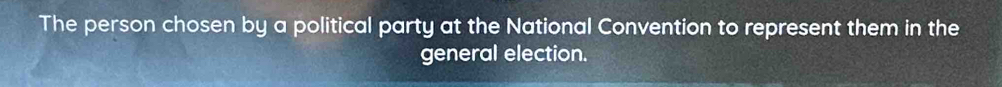 The person chosen by a political party at the National Convention to represent them in the 
general election.