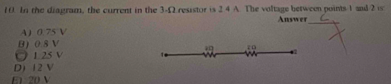 In the diagram, the current in the 3-Ω resistor is 2.4 A. The voltage between points 1 and 2 is
Answer_
A) 0.75 V
B) 0.8 V
a
O 125 V 1
o2
D) 12 V
E1 20 V