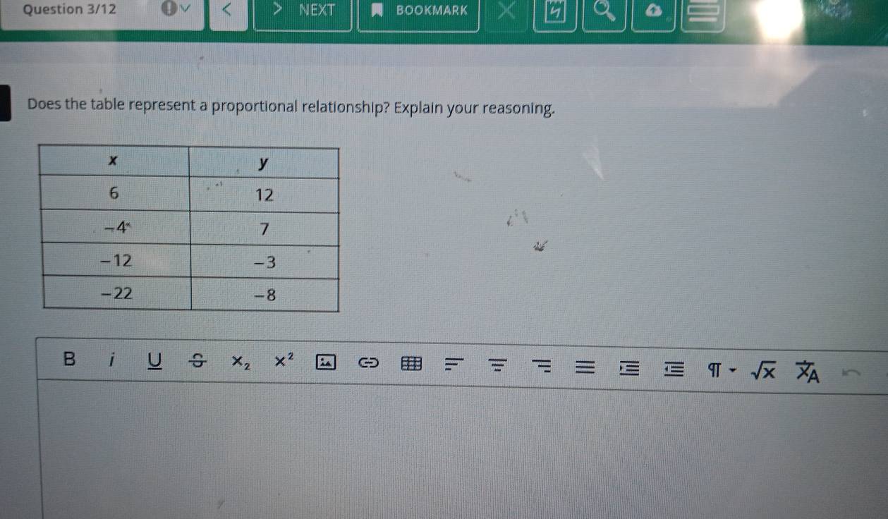 Question 3/12 BOOKMARK
Does the table represent a proportional relationship? Explain your reasoning.
B i U x_2 x^2
overline AI sqrt(x) overline X_A