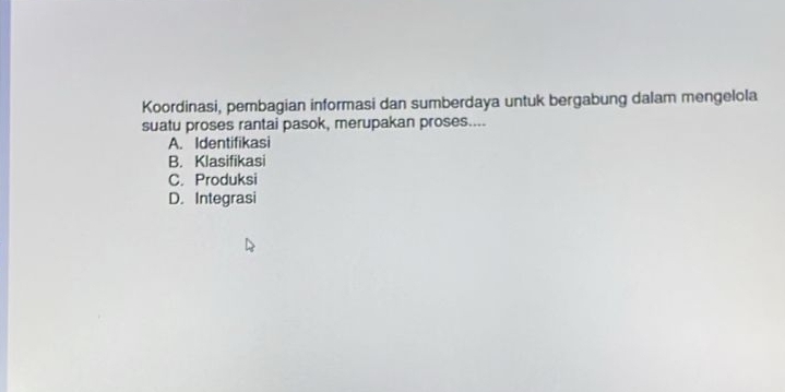 Koordinasi, pembagian informasi dan sumberdaya untuk bergabung dalam mengelola
suatu proses rantai pasok, merupakan proses....
A. Identifikasi
B. Klasifikasi
C. Produksi
D. Integrasi