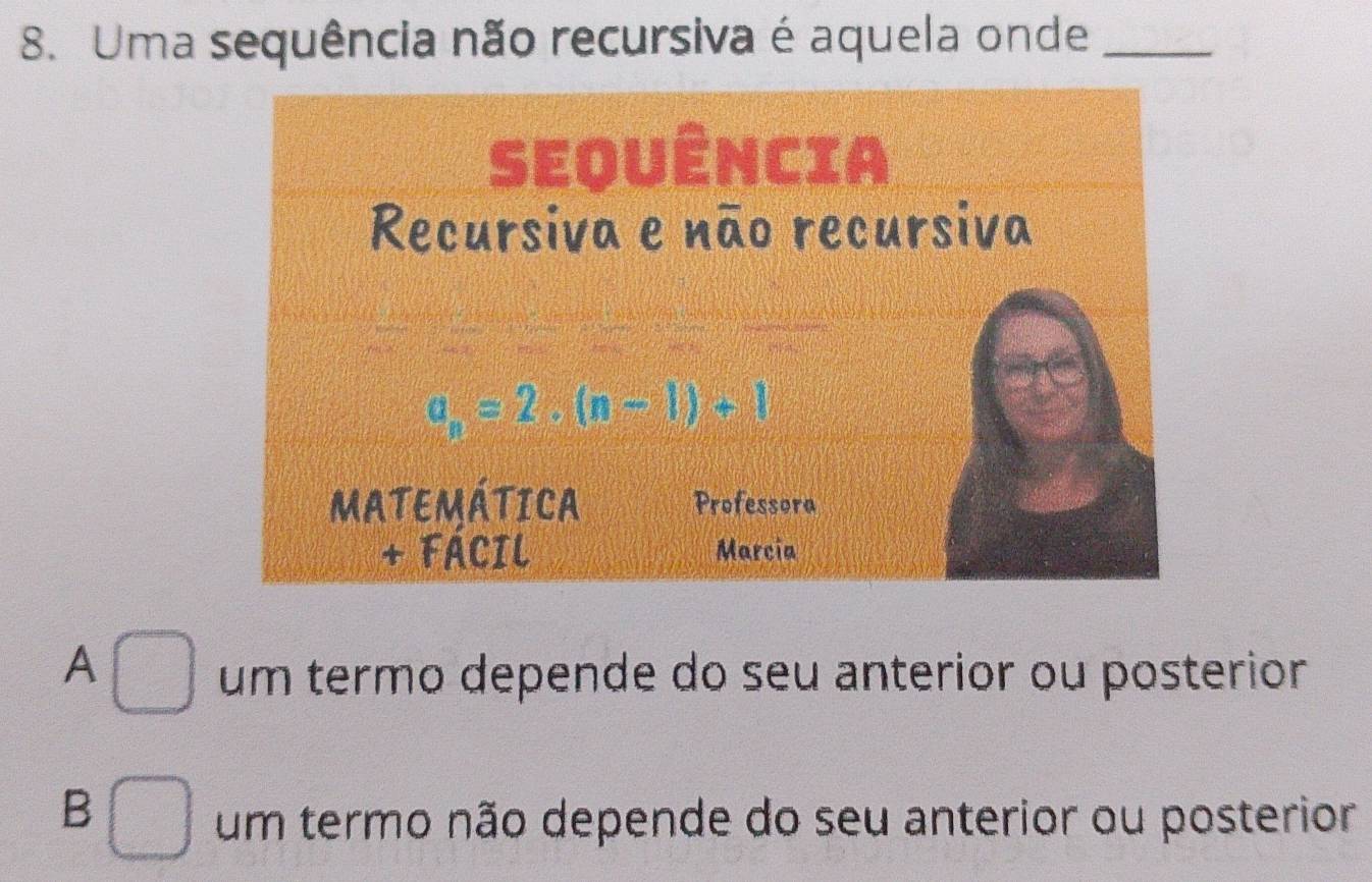 Uma sequência não recursiva é aquela onde_
A □ um termo depende do seu anterior ou posterior
B
um termo não depende do seu anterior ou posterior