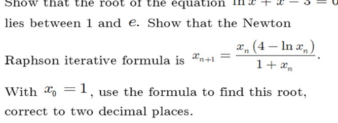 Show that the root of the equation mn x+x-3=0
lies between 1 and e. Show that the Newton
Raphson iterative formula is x_n+1=frac x_n(4-ln x_n)1+x_n. 
With x_0=1 , use the formula to find this root,
correct to two decimal places.