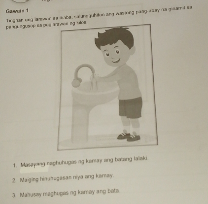 Gawain 1 
Tingnan ang larawan sa ibaba, salungguhitan ang wastong pang-abay na ginamit sa 
pangungusap sa pagl 
1. Masayang naghuhugas ng kamay ang batang lalaki. 
2. Maiging hinuhugasan niya ang kamay. 
3. Mahusay maghugas ng kamay ang bata.