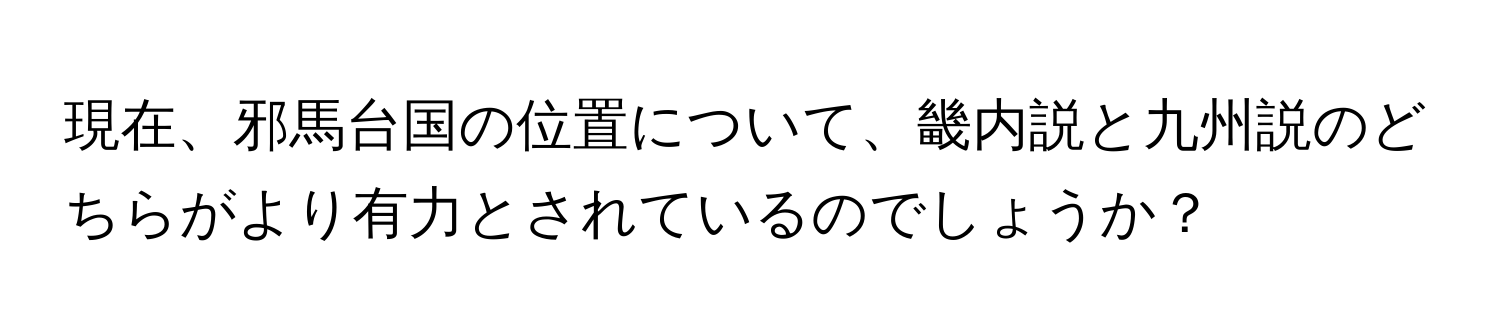 現在、邪馬台国の位置について、畿内説と九州説のどちらがより有力とされているのでしょうか？