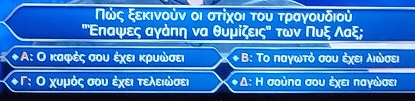 Πως ξεκινούν οι στίχοι του τραγουδιου
' Επαψες αγάπη να θυμίζειςΒ των Πυξ Λαξ;
◆Α: Ο καφές σου ἐχει κρυωσει ◆ Β: Το παγωτό σου έχειαλιωσει
◆Γ: Ο χυμός σου ἐχει τελειώσει ◆Δ: Η σούπα σου έχει παγώσει