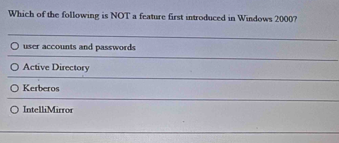 Which of the following is NOT a feature first introduced in Windows 2000?
user accounts and passwords
Active Directory
Kerberos
IntelliMirror