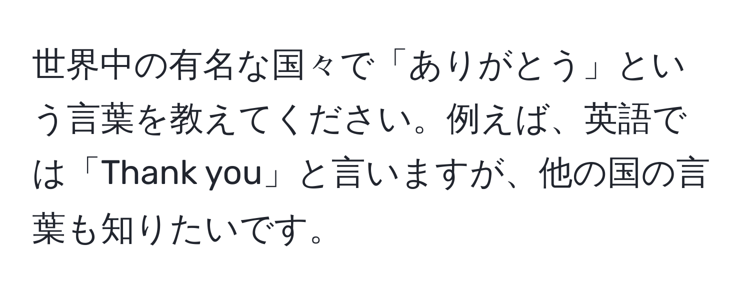 世界中の有名な国々で「ありがとう」という言葉を教えてください。例えば、英語では「Thank you」と言いますが、他の国の言葉も知りたいです。