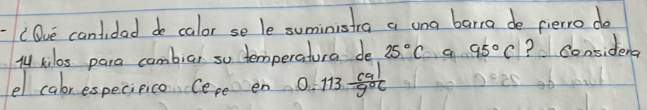 (Oue cantided de calor se le suministra a una barra de pierro do 
M kilos para cambiar so temperatura de 25°C a 95°C ? Considera 
el cabrespecipico Cepe en 0.113 cal/g°c 