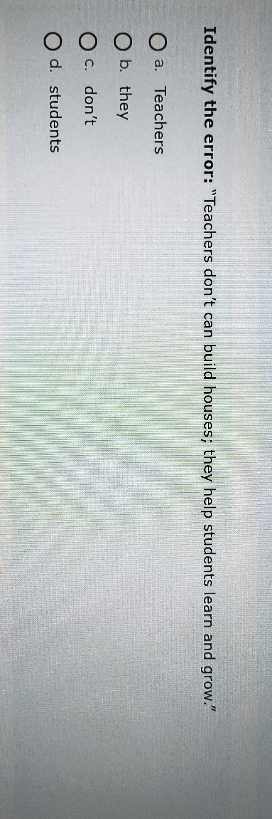 Identify the error: “Teachers don’t can build houses; they help students learn and grow.”
a. Teachers
b. they
c. don't
d. students