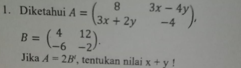 Diketahui A=beginpmatrix 8&3x-4y 3x+2y&-4endpmatrix ,
B=beginpmatrix 4&12 -6&-2endpmatrix. 
Jika A=2B' , tentukan nilai x+y!