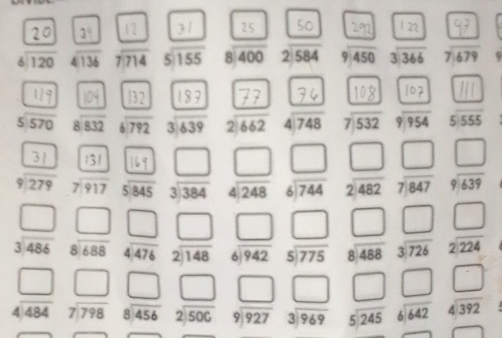 | 31
3° 292
.; beginarrayr  4encloselongdiv 136endarray beginarrayr 7encloselongdiv 714endarray beginarrayr 5encloselongdiv 155endarray 8 400 2 584 beginarrayr 9encloselongdiv 450endarray ` ,,,, 9
 beginarrayr 8encloselongdiv 832endarray beginarrayr 6encloselongdiv 792endarray 3.639 beginarrayr 2encloselongdiv 662endarray 3 beginarrayr 7encloselongdiv 532endarray ,154 .
104 |32 77 108
 ,;, ^circ  s uas beginarrayr □  3encloselongdiv 384endarray beginarrayr □  4encloselongdiv 248endarray beginarrayr □  6encloselongdiv 744endarray beginarrayr □  2encloselongdiv 482endarray beginarrayr □  7encloselongdiv 847endarray beginarrayr □  9encloselongdiv 639endarray
beginarrayr □  3encloselongdiv 486endarray beginarrayr □  8encloselongdiv 688endarray beginarrayr □  4encloselongdiv 476endarray beginarrayr □  2encloselongdiv 148endarray beginarrayr □  6encloselongdiv 942endarray beginarrayr □  5encloselongdiv 775endarray beginarrayr □  8encloselongdiv 488endarray beginarrayr □  3encloselongdiv 726endarray beginarrayr □  2encloselongdiv 224endarray
□ □ □ beginarrayr □  9encloselongdiv 927endarray beginarrayr □  3encloselongdiv 969endarray beginarrayr □  5encloselongdiv 245endarray beginarrayr □  6encloselongdiv 642endarray beginarrayr □  4encloselongdiv 392endarray
beginarrayr □  4encloselongdiv 484endarray beginarrayr 7encloselongdiv 798endarray beginarrayr 8encloselongdiv 456endarray beginarrayr 2encloselongdiv 500endarray
□