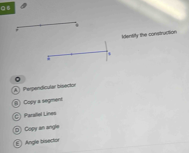 Identify the construction
s
2
A Perpendicular bisector
B) Copy a segment
C Parallel Lines
D Copy an angle
E Angle bisector