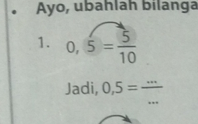 Ayo, ubahlah bilanga 
1. 0,5= 5/10 
Jadi, 0,5= (...)/... 