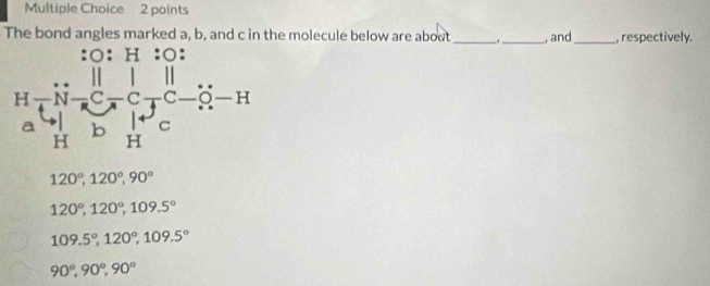 The bond angles marked a, b, and c in the molecule below are aboot _._ , and_ ,respectively.
120°,120°,90°
120°,120°,109.5°
109.5°,120°,109.5°
90°,90°,90°