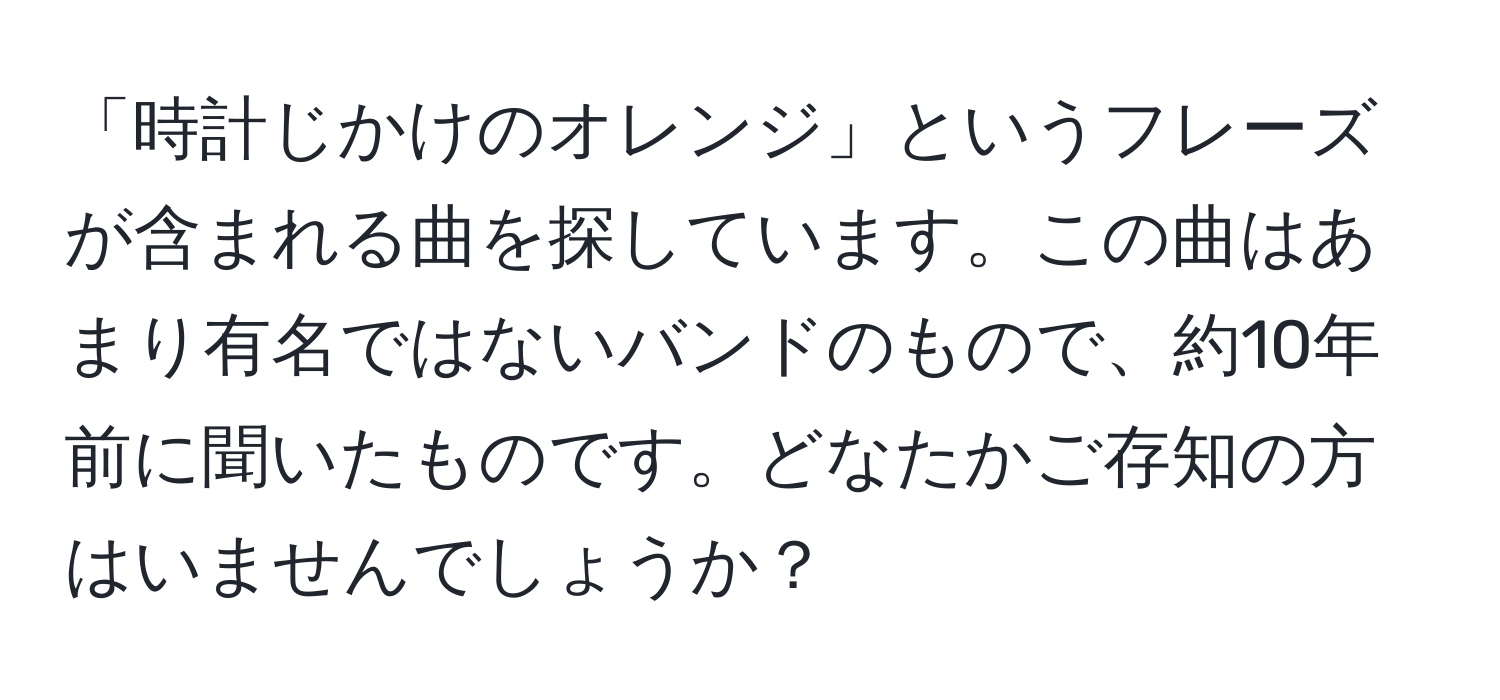 「時計じかけのオレンジ」というフレーズが含まれる曲を探しています。この曲はあまり有名ではないバンドのもので、約10年前に聞いたものです。どなたかご存知の方はいませんでしょうか？