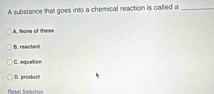 A substance that goes into a chemical reaction is called a_
A. None of these
B. reactant
C. equation
D. product
Reset Selection