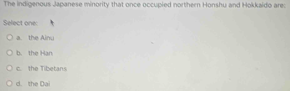 The indigenous Japanese minority that once occupied northern Honshu and Hokkaido are:
Select one:
a. the Ainu
b. the Han
c. the Tibetans
d、 the Dai