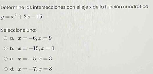 Determine las intersecciones con el eje x de la función cuadrática
y=x^2+2x-15
Seleccione una:
a. x=-6, x=9
b. x=-15, x=1
C. x=-5, x=3
d. x=-7, x=8