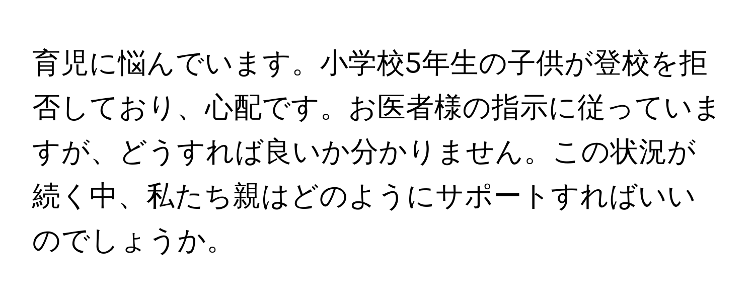 育児に悩んでいます。小学校5年生の子供が登校を拒否しており、心配です。お医者様の指示に従っていますが、どうすれば良いか分かりません。この状況が続く中、私たち親はどのようにサポートすればいいのでしょうか。