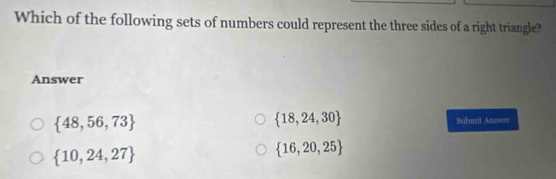 Which of the following sets of numbers could represent the three sides of a right triangle?
Answer
 18,24,30
 48,56,73 Submit Ans===
 10,24,27
 16,20,25