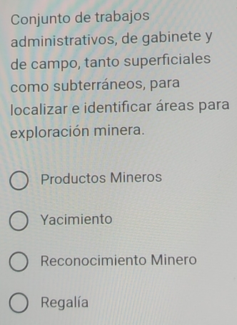 Conjunto de trabajos
administrativos, de gabinete y
de campo, tanto superficiales
como subterráneos, para
localizar e identificar áreas para
exploración minera.
Productos Mineros
Yacimiento
Reconocimiento Minero
Regalía