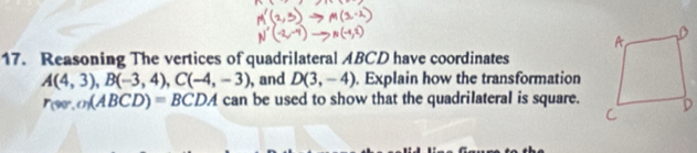 Reasoning The vertices of quadrilateral ABCD have coordinates
A(4,3), B(-3,4), C(-4,-3) , and D(3,-4). Explain how the transformation
r_(90°,O)(ABCD)=BCDA can be used to show that the quadrilateral is square.