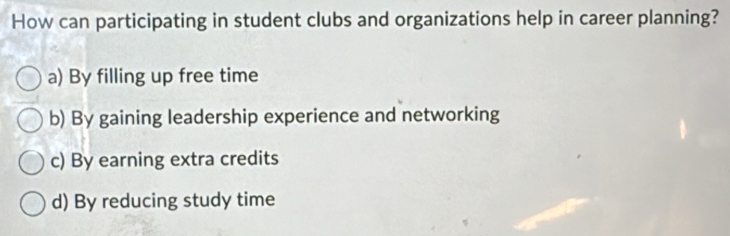 How can participating in student clubs and organizations help in career planning?
a) By filling up free time
b) By gaining leadership experience and networking
c) By earning extra credits
d) By reducing study time