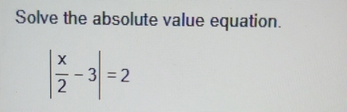 Solve the absolute value equation.
| x/2 -3|=2