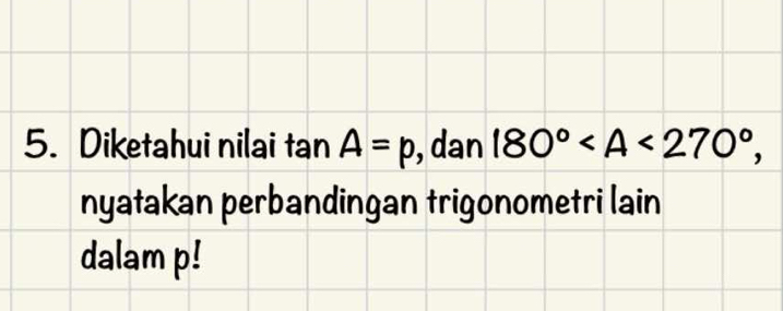 Diketahui nilai tan A=p , dan 180° , 
nyatakan perbandingan trigonometri lain 
dalam p!