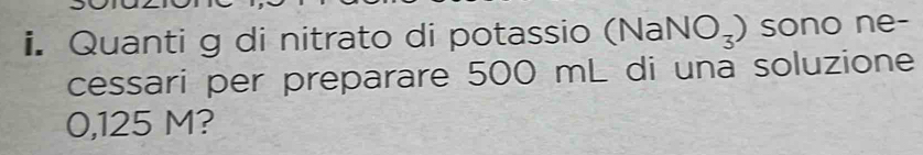 Quanti g di nitrato di potassio (NaNO_3) sono ne- 
cessari per preparare 500 mL di una soluzione
0,125 M?