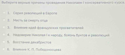 Выберите верные лричины лроведения Николаем Ιконсервативного курса 
1. Сеρия ревοлοций в Εвроле 
2. Месть за смерть отца 
3. Влияние идей φранцузских просветителей 
4. Недоверие Николая Ι κ народу, боязньбунтови революоций 
5. Восстание декабристов 
6. Влияние К. П. Πобедоносцева