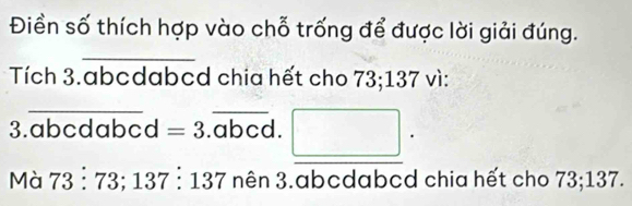 Điền số thích hợp vào chỗ trống để được lời giải đúng. 
_ 
Tích 3.abcdabed chia hết cho 73; 137 vì: 
_ 
3 .abc a abcd =3.overline abcd. 
Mà 73:73; 137:137 nên 3.abcdabcd chia hết cho 73; 137.