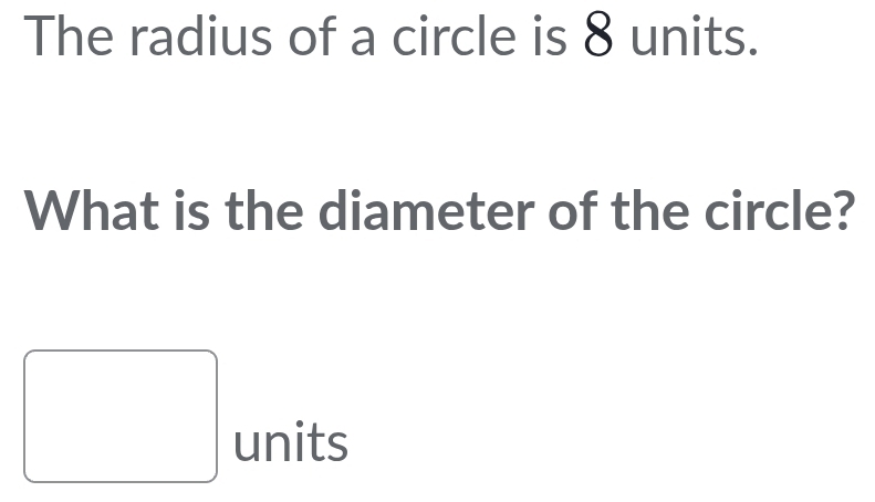 The radius of a circle is 8 units. 
What is the diameter of the circle? 
units