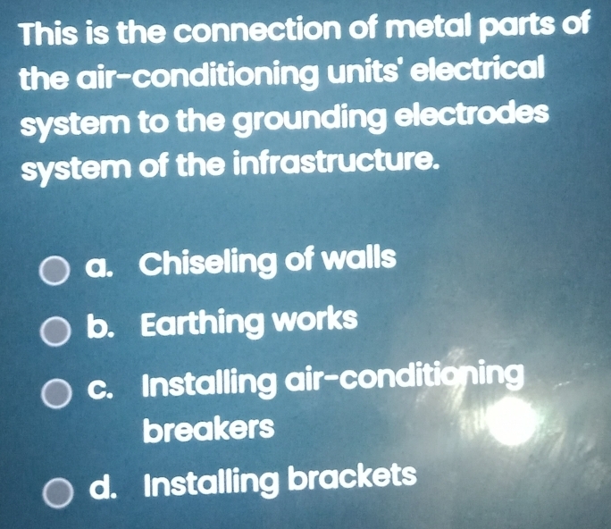 This is the connection of metal parts of
the air-conditioning units' electrical
system to the grounding electrodes
system of the infrastructure.
a. Chiseling of walls
b. Earthing works
c. Installing air-conditioning
breakers
d. Installing brackets