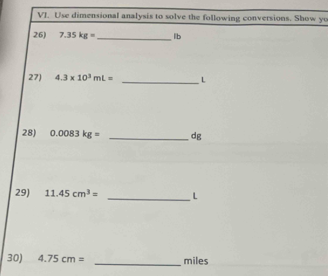 Use dimensional analysis to solve the following conversions. Show yo 
26) 7.35kg= _ Ib
27) 4.3* 10^3mL=
_ L
28) 0.0083kg= _
dg
29) 11.45cm^3=
_L 
30) 4.75cm= _ miles