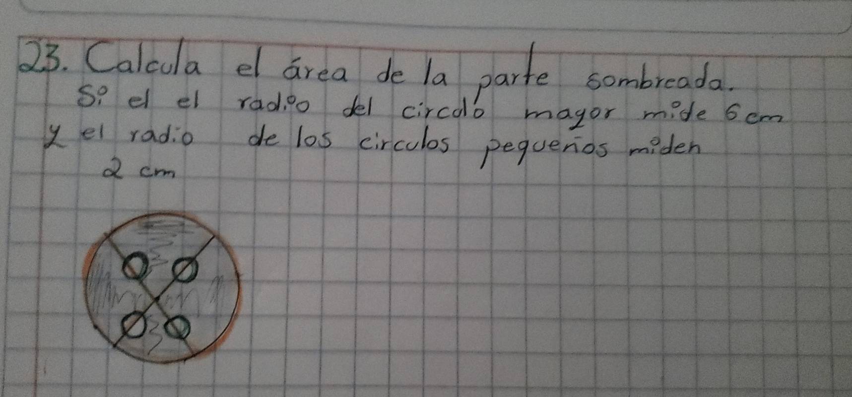 Calcua e area de la parte sombreada. 
s? el el radio del circoo magor mide 6em
yel radio de l0s circulos pequenos miden 
d cm