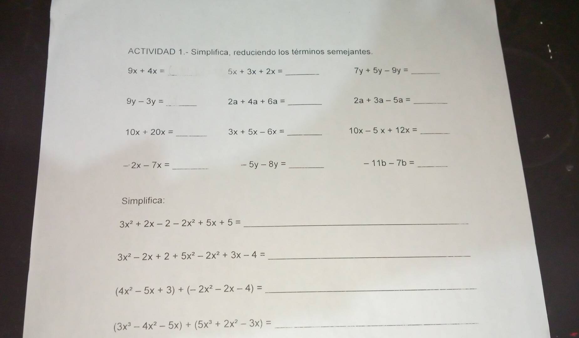 ACTIVIDAD 1.- Simplifica, reduciendo los términos semejantes.
9x+4x=
_ 5x+3x+2x=
_ 7y+5y-9y=
_ 9y-3y=
_ 2a+4a+6a=
_ 2a+3a-5a=
_ 10x+20x=
_ 3x+5x-6x=
_ 10x-5x+12x=
_ -2x-7x=
-5y-8y= _ 
_ -11b-7b=
Simplifica: 
_ 3x^2+2x-2-2x^2+5x+5=
3x^2-2x+2+5x^2-2x^2+3x-4= _
(4x^2-5x+3)+(-2x^2-2x-4)= _ 
_ (3x^3-4x^2-5x)+(5x^3+2x^2-3x)=