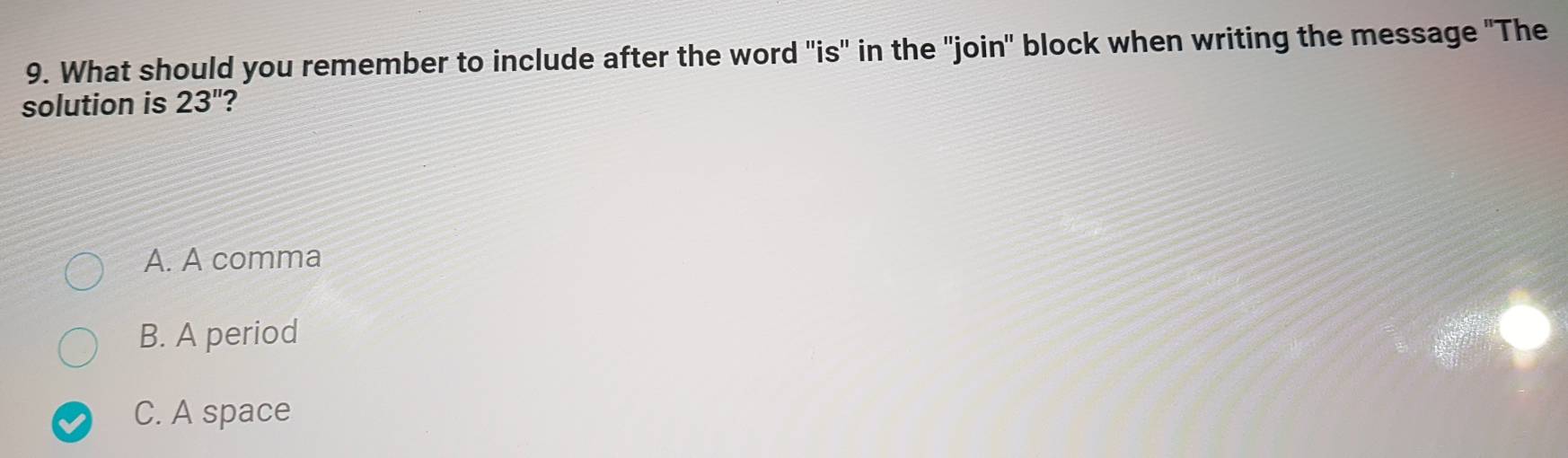 What should you remember to include after the word "is" in the "join" block when writing the message "The
solution is 23''
A. A comma
B. A period
C. A space