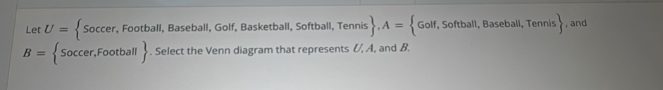 Let U= Soccer,Football,Baset ball, Golf, Basketball, Softball, Tennis  , A= Gol f, Softball, Baseball, Tennis  , and
B= : Soccer,Football . Select the Venn diagram that represents &, A, and B.