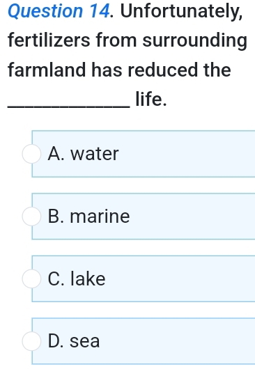 Unfortunately,
fertilizers from surrounding
farmland has reduced the
_life.
A. water
B. marine
C. lake
D. sea