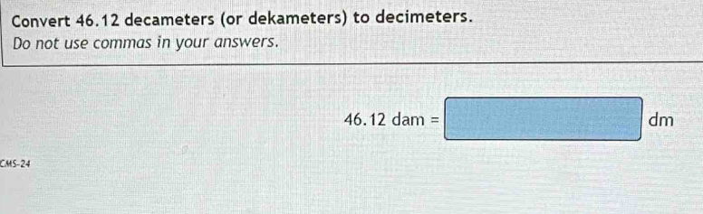 Convert 46.12 decameters (or dekameters) to decimeters. 
Do not use commas in your answers.
46.12dam=□ dm
CMS-24