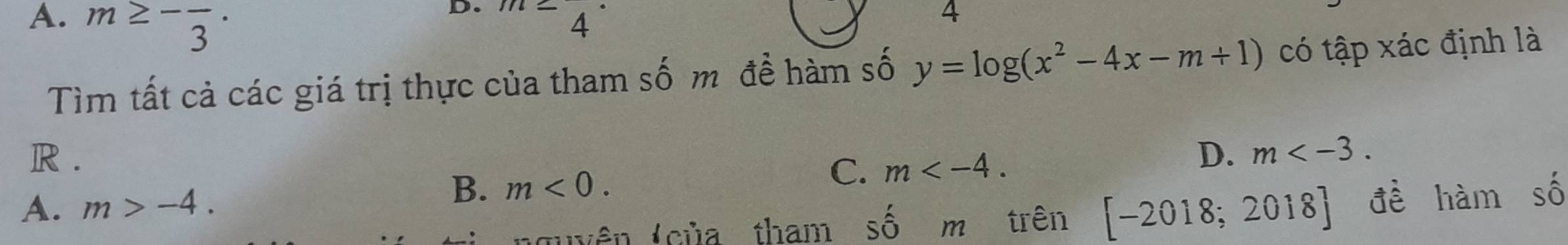 A. m≥ -frac 3· 
D.
4 
4
Tìm tất cả các giá trị thực của tham số m đề hàm số y=log (x^2-4x-m+1) có tập xác định là
R . D. m .
A. m>-4.
B. m<0</tex>.
C. m . 
nguyên (của tham shat om trên [-2018;2018] đề hàm số