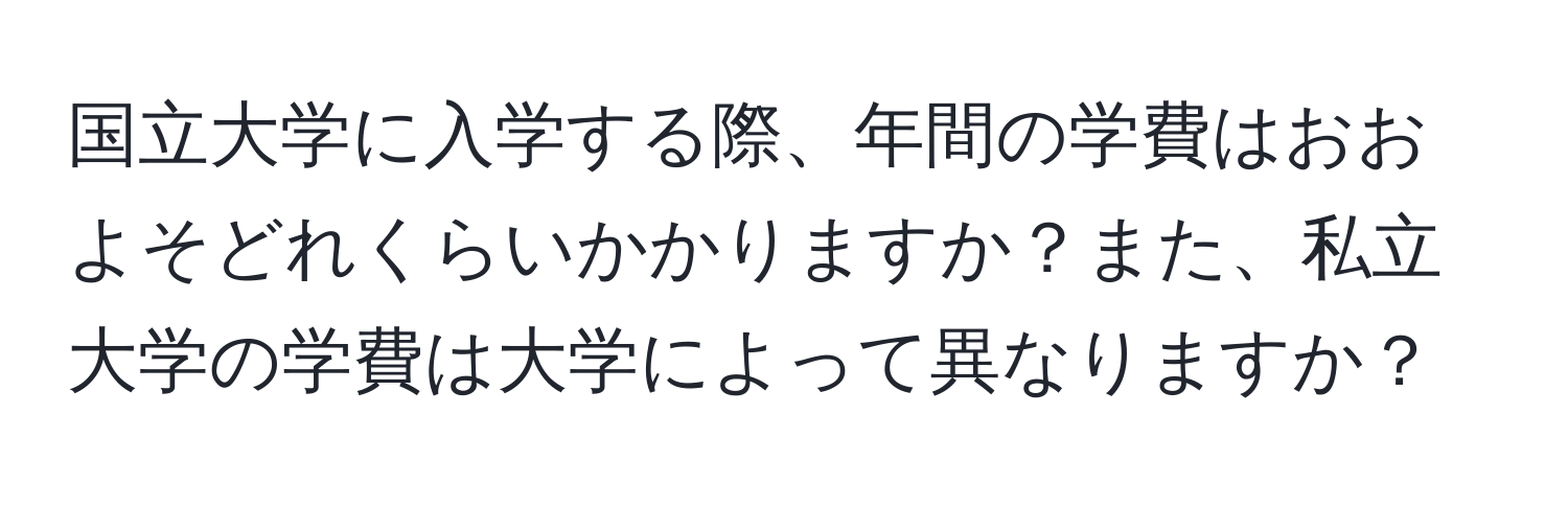 国立大学に入学する際、年間の学費はおおよそどれくらいかかりますか？また、私立大学の学費は大学によって異なりますか？