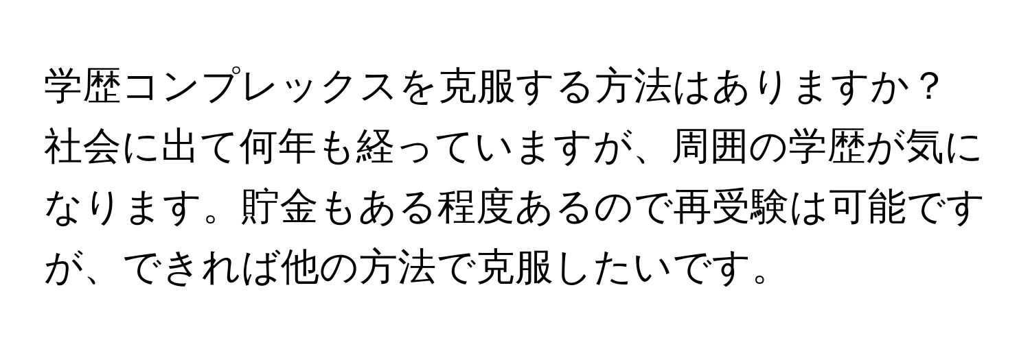 学歴コンプレックスを克服する方法はありますか？社会に出て何年も経っていますが、周囲の学歴が気になります。貯金もある程度あるので再受験は可能ですが、できれば他の方法で克服したいです。