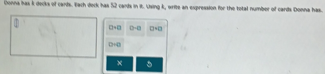 Donna has k decks of cards. Each deck has 52 cards in it. Using k, write an expression for the total number of cards Donna has.
□ +□ D=□ □ * □
0/ 0
× 6