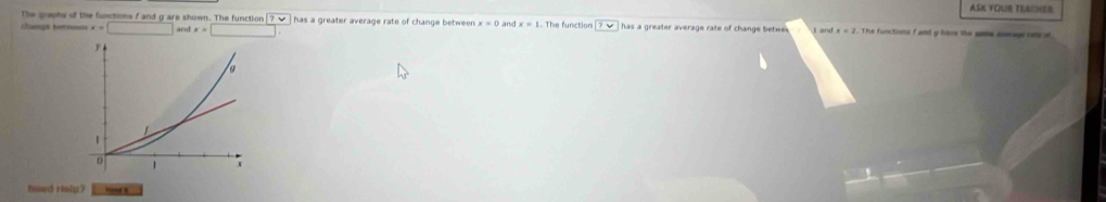 ASK YOUR TEACHER 
the grepks of the functions f and g are shown. The function 7vee  has a greater average rate of change betwee x=0
Cnga bero x=□ and x=□ and x=1. The function ?v has a greater average rate of change betwe . ) and x=2. The functions f aml y have the same soev rals o 
hied Hely?