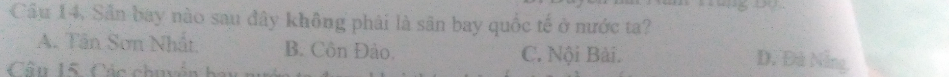 Cầu 14, Sản bay nào sau đây không phải là sân bay quốc tế ở nước ta?
A. Tân Sơn Nhất, B. Côn Đảo. D. Đà Nẵng,
C. Nội Bài.
Cầu 15. Các chuyển ba