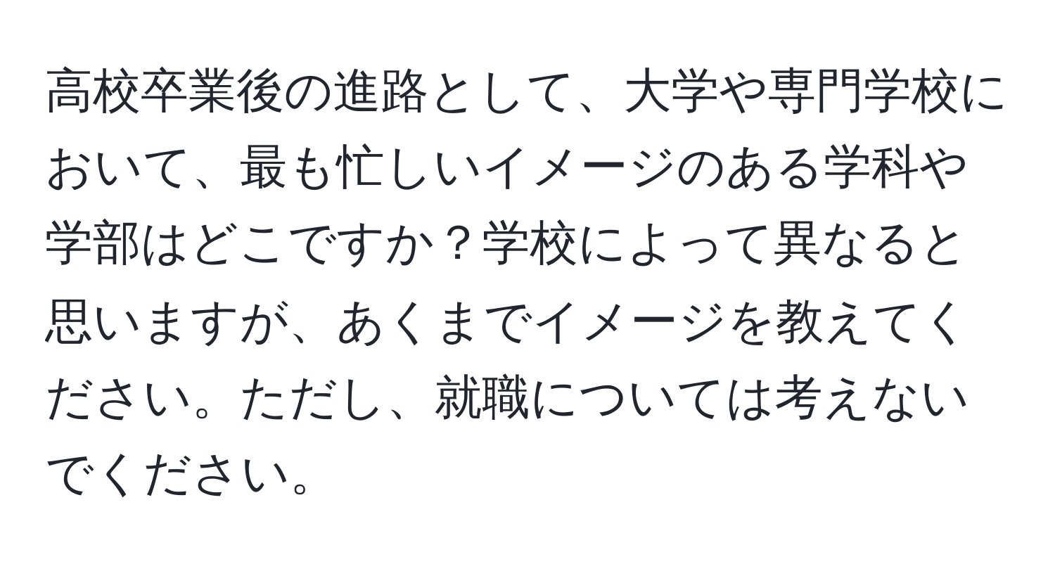 高校卒業後の進路として、大学や専門学校において、最も忙しいイメージのある学科や学部はどこですか？学校によって異なると思いますが、あくまでイメージを教えてください。ただし、就職については考えないでください。