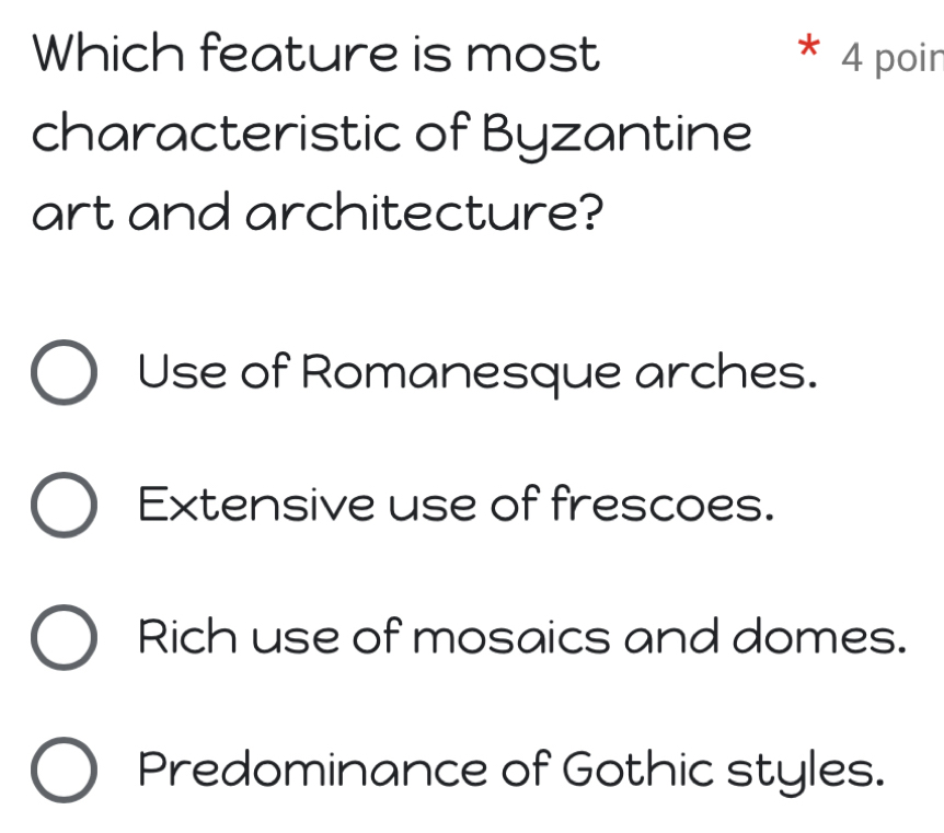 Which feature is most 4 poir
characteristic of Byzantine
art and architecture?
Use of Romanesque arches.
Extensive use of frescoes.
Rich use of mosaics and domes.
Predominance of Gothic styles.